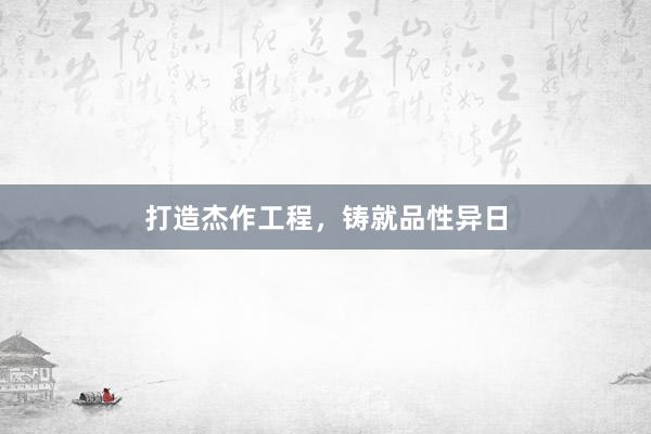 打造杰作工程，铸就品性异日
