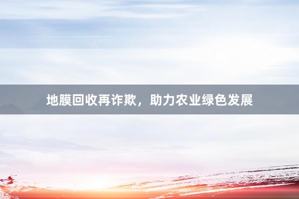 地膜回收再诈欺，助力农业绿色发展